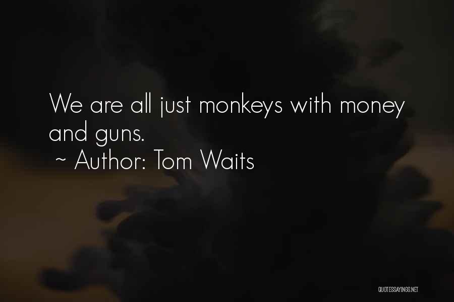 Tom Waits Quotes: We Are All Just Monkeys With Money And Guns.