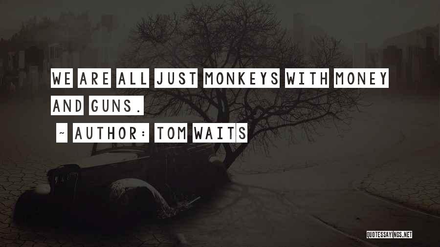 Tom Waits Quotes: We Are All Just Monkeys With Money And Guns.
