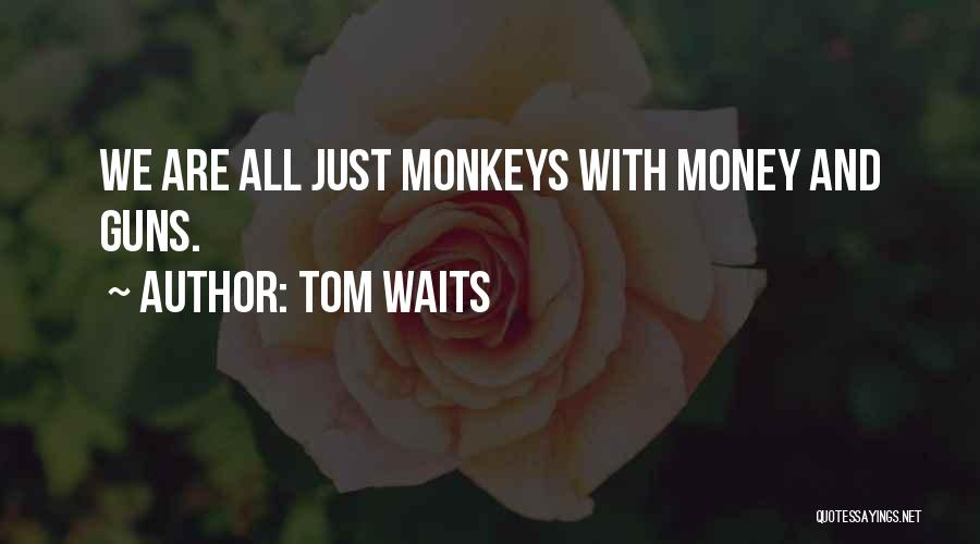 Tom Waits Quotes: We Are All Just Monkeys With Money And Guns.