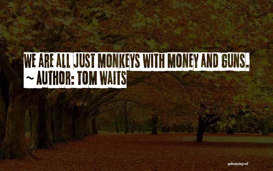 Tom Waits Quotes: We Are All Just Monkeys With Money And Guns.