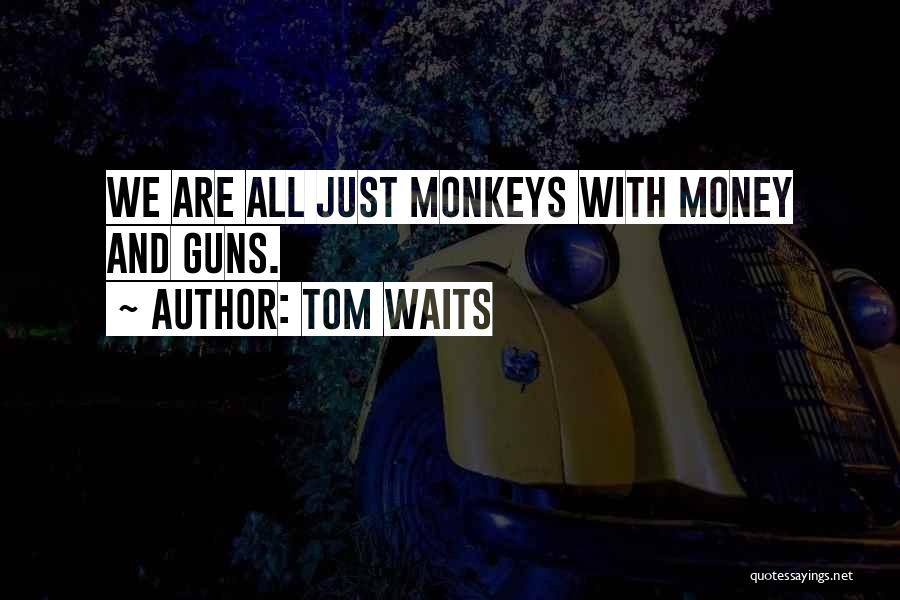 Tom Waits Quotes: We Are All Just Monkeys With Money And Guns.