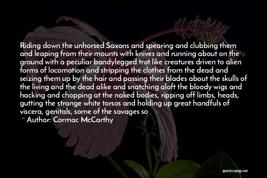 Cormac McCarthy Quotes: Riding Down The Unhorsed Saxons And Spearing And Clubbing Them And Leaping From Their Mounts With Knives And Running About