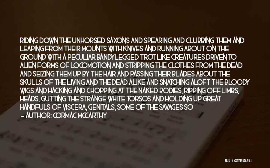 Cormac McCarthy Quotes: Riding Down The Unhorsed Saxons And Spearing And Clubbing Them And Leaping From Their Mounts With Knives And Running About