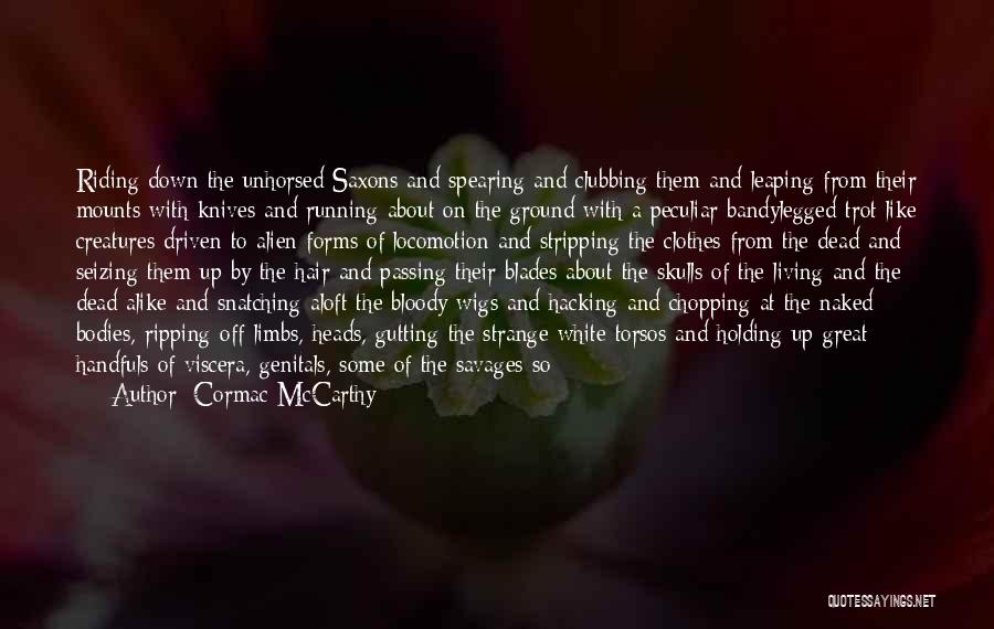 Cormac McCarthy Quotes: Riding Down The Unhorsed Saxons And Spearing And Clubbing Them And Leaping From Their Mounts With Knives And Running About