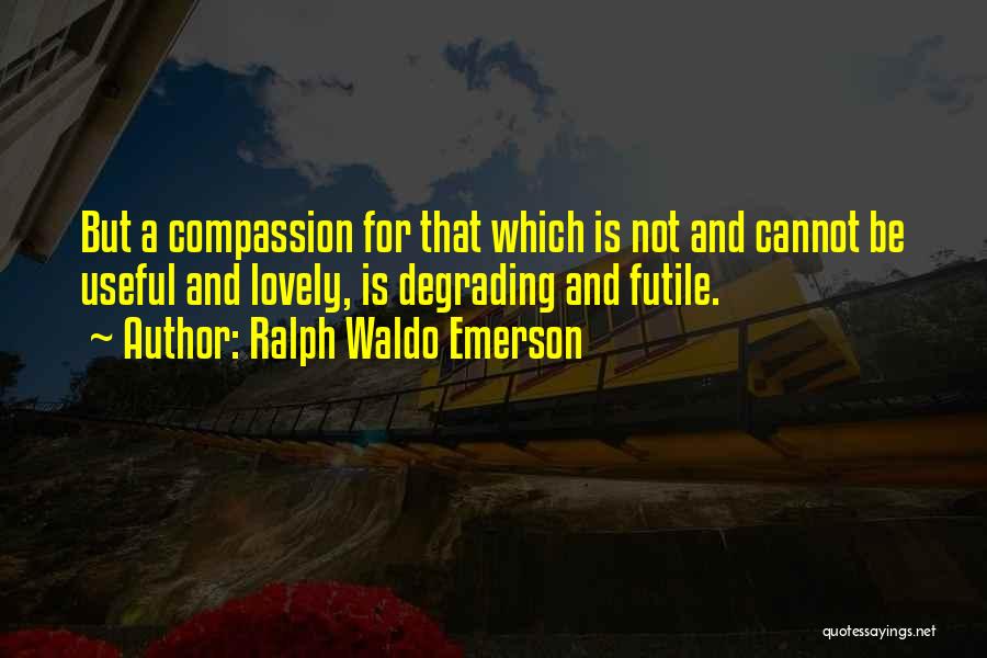 Ralph Waldo Emerson Quotes: But A Compassion For That Which Is Not And Cannot Be Useful And Lovely, Is Degrading And Futile.