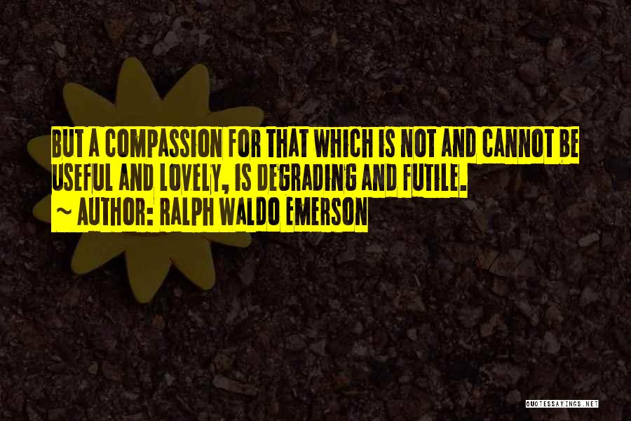 Ralph Waldo Emerson Quotes: But A Compassion For That Which Is Not And Cannot Be Useful And Lovely, Is Degrading And Futile.