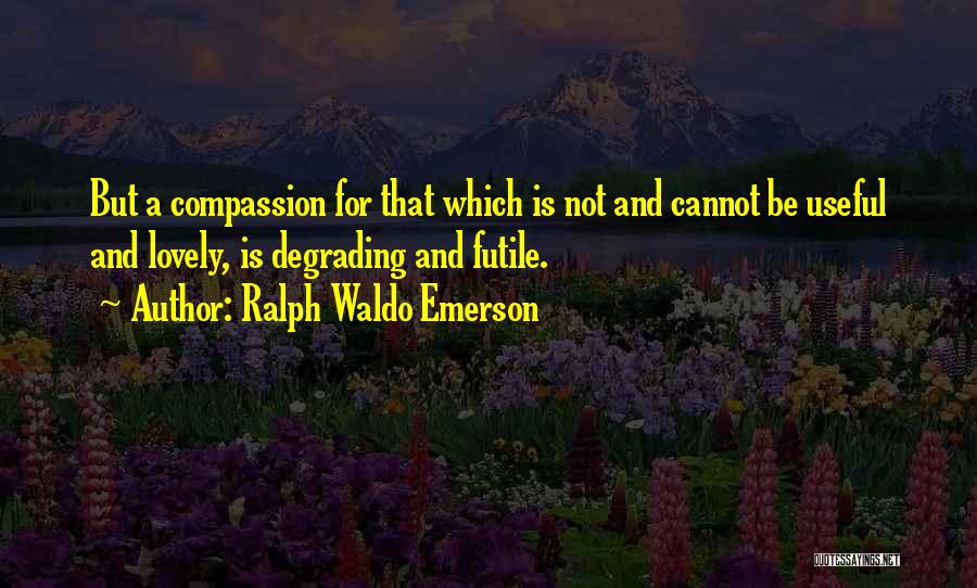 Ralph Waldo Emerson Quotes: But A Compassion For That Which Is Not And Cannot Be Useful And Lovely, Is Degrading And Futile.