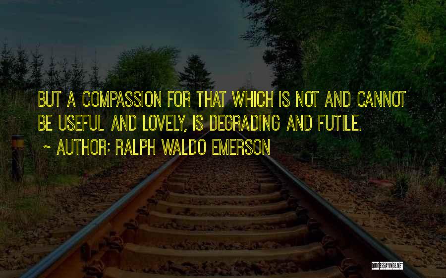 Ralph Waldo Emerson Quotes: But A Compassion For That Which Is Not And Cannot Be Useful And Lovely, Is Degrading And Futile.