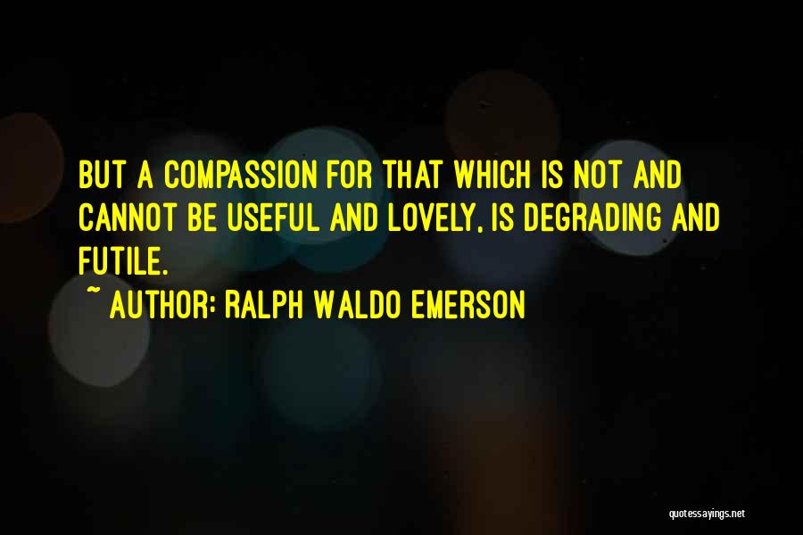 Ralph Waldo Emerson Quotes: But A Compassion For That Which Is Not And Cannot Be Useful And Lovely, Is Degrading And Futile.