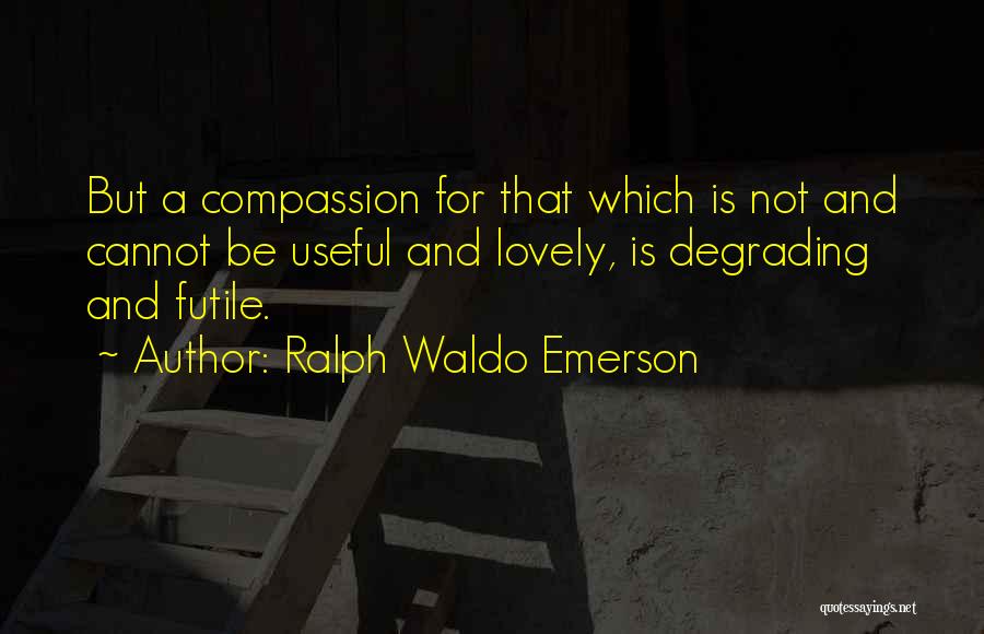 Ralph Waldo Emerson Quotes: But A Compassion For That Which Is Not And Cannot Be Useful And Lovely, Is Degrading And Futile.