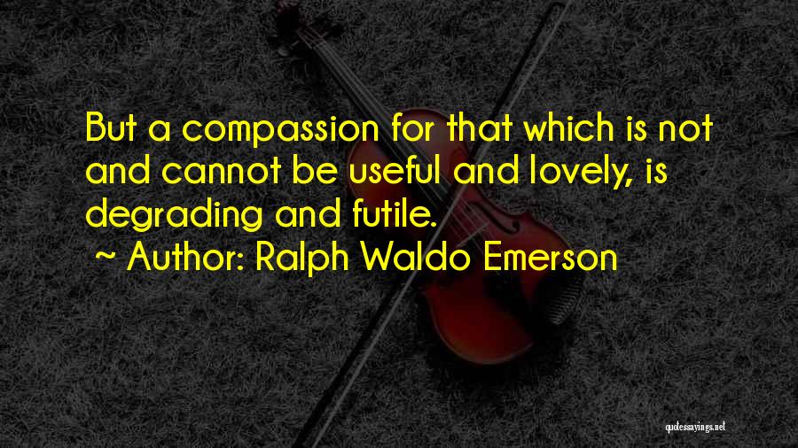 Ralph Waldo Emerson Quotes: But A Compassion For That Which Is Not And Cannot Be Useful And Lovely, Is Degrading And Futile.