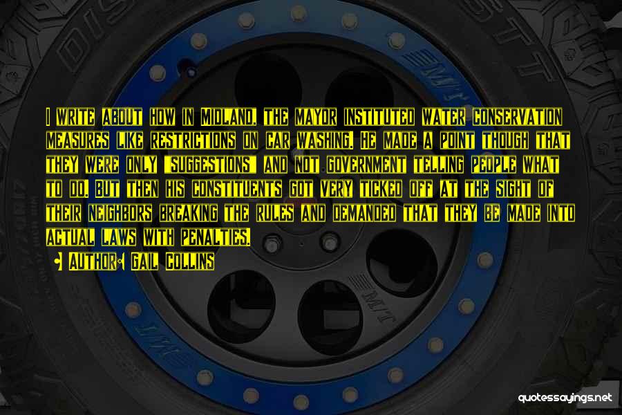 Gail Collins Quotes: I Write About How In Midland, The Mayor Instituted Water Conservation Measures Like Restrictions On Car Washing. He Made A