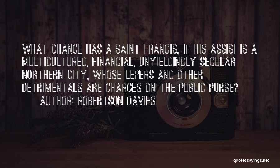 Robertson Davies Quotes: What Chance Has A Saint Francis, If His Assisi Is A Multicultured, Financial, Unyieldingly Secular Northern City, Whose Lepers And