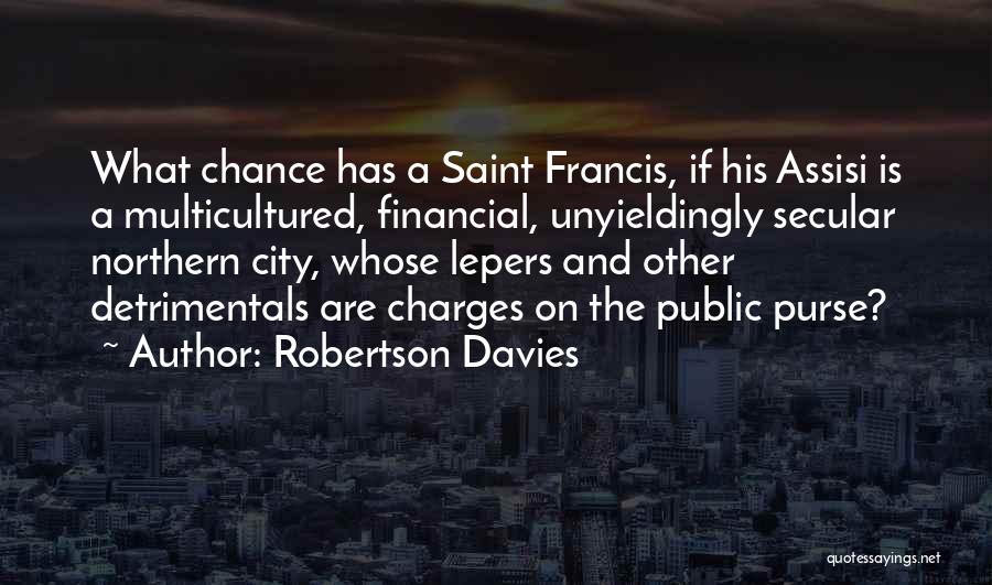 Robertson Davies Quotes: What Chance Has A Saint Francis, If His Assisi Is A Multicultured, Financial, Unyieldingly Secular Northern City, Whose Lepers And