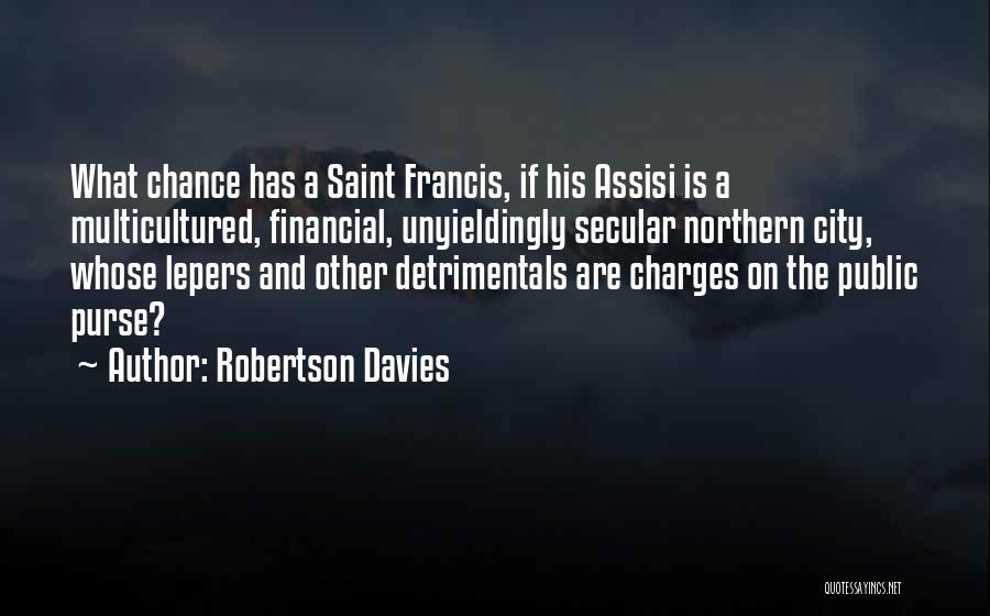 Robertson Davies Quotes: What Chance Has A Saint Francis, If His Assisi Is A Multicultured, Financial, Unyieldingly Secular Northern City, Whose Lepers And