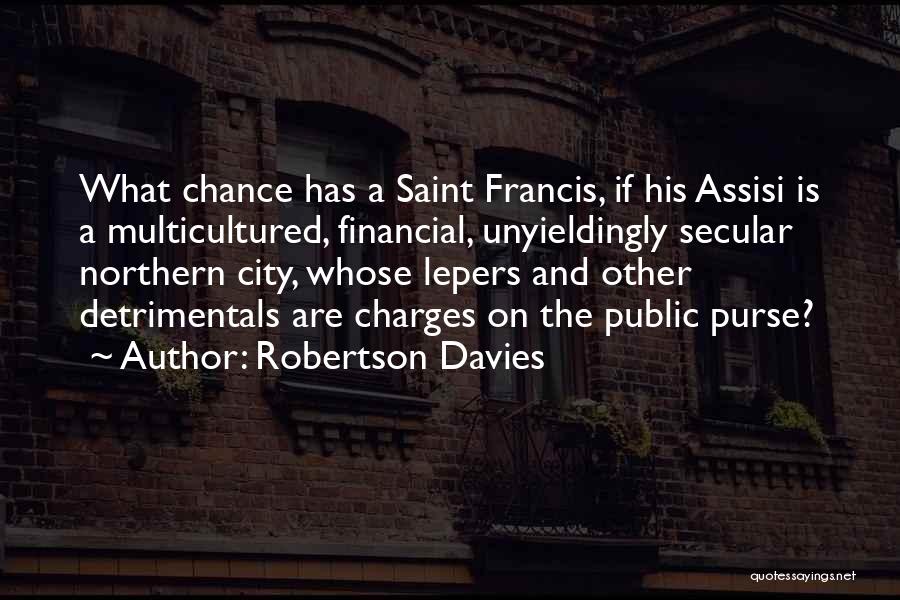 Robertson Davies Quotes: What Chance Has A Saint Francis, If His Assisi Is A Multicultured, Financial, Unyieldingly Secular Northern City, Whose Lepers And