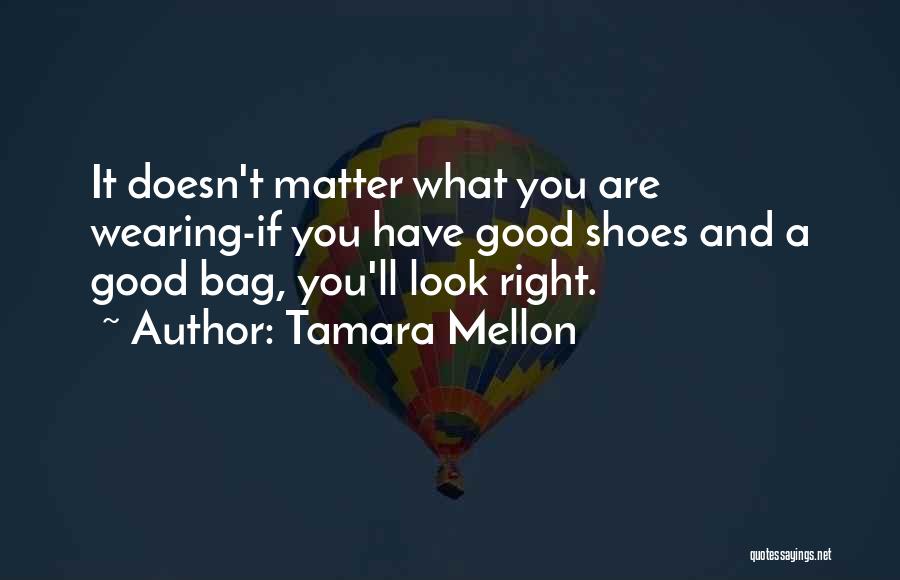Tamara Mellon Quotes: It Doesn't Matter What You Are Wearing-if You Have Good Shoes And A Good Bag, You'll Look Right.
