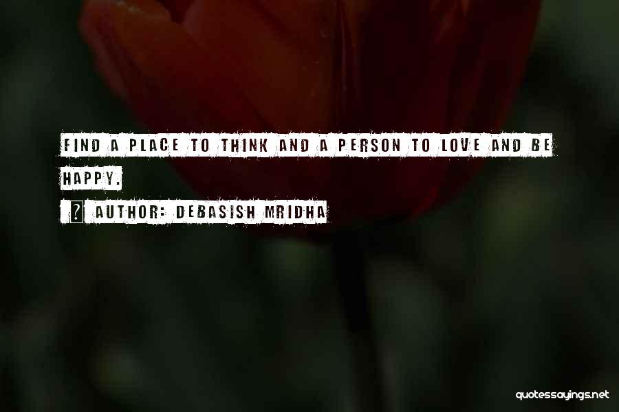 Debasish Mridha Quotes: Find A Place To Think And A Person To Love And Be Happy.