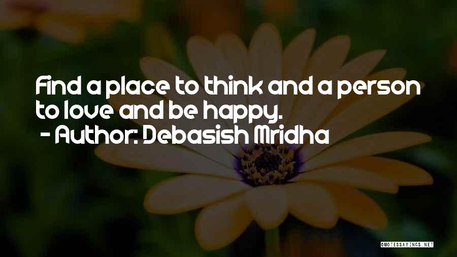 Debasish Mridha Quotes: Find A Place To Think And A Person To Love And Be Happy.