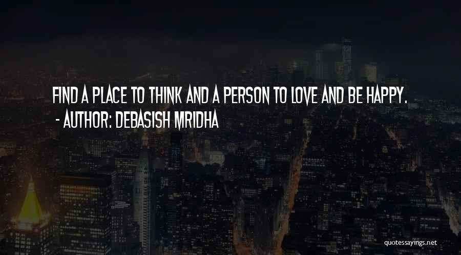 Debasish Mridha Quotes: Find A Place To Think And A Person To Love And Be Happy.