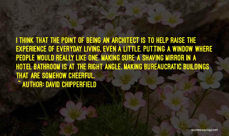 David Chipperfield Quotes: I Think That The Point Of Being An Architect Is To Help Raise The Experience Of Everyday Living, Even A