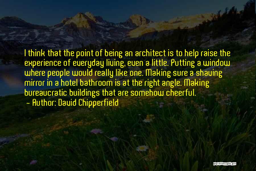 David Chipperfield Quotes: I Think That The Point Of Being An Architect Is To Help Raise The Experience Of Everyday Living, Even A