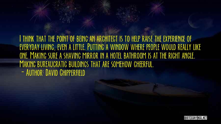 David Chipperfield Quotes: I Think That The Point Of Being An Architect Is To Help Raise The Experience Of Everyday Living, Even A