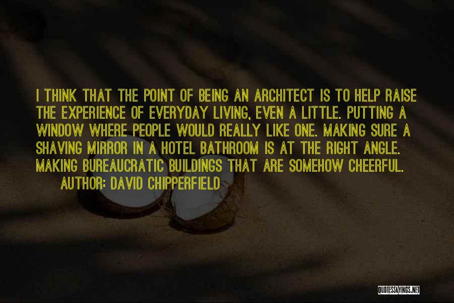 David Chipperfield Quotes: I Think That The Point Of Being An Architect Is To Help Raise The Experience Of Everyday Living, Even A
