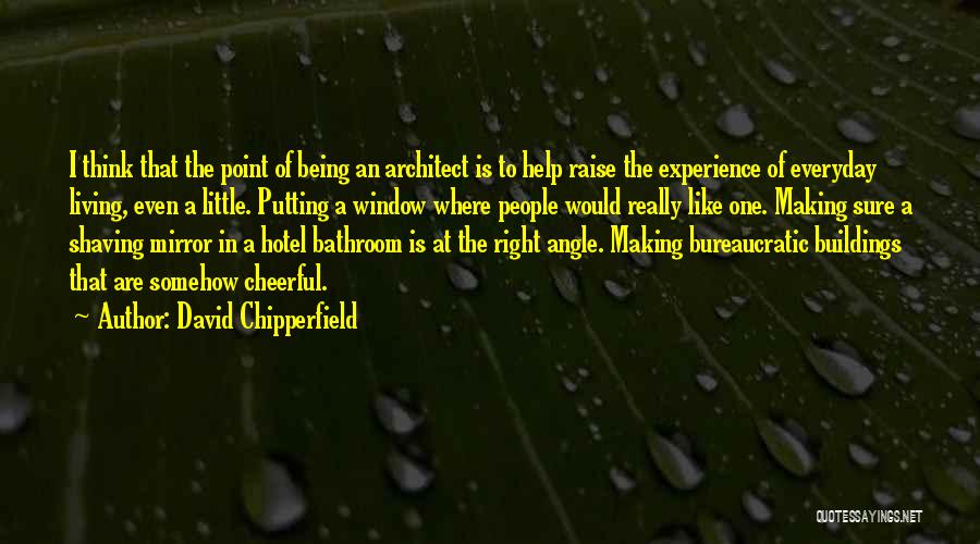 David Chipperfield Quotes: I Think That The Point Of Being An Architect Is To Help Raise The Experience Of Everyday Living, Even A