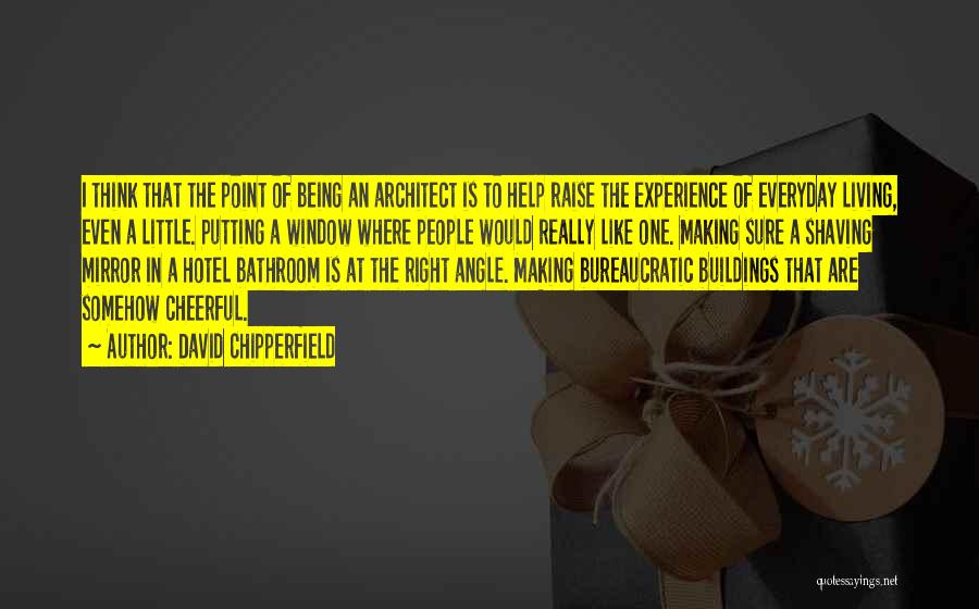 David Chipperfield Quotes: I Think That The Point Of Being An Architect Is To Help Raise The Experience Of Everyday Living, Even A