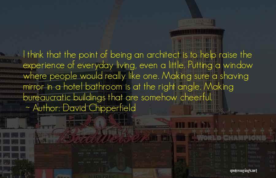 David Chipperfield Quotes: I Think That The Point Of Being An Architect Is To Help Raise The Experience Of Everyday Living, Even A