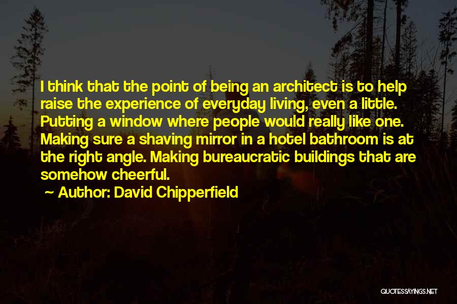 David Chipperfield Quotes: I Think That The Point Of Being An Architect Is To Help Raise The Experience Of Everyday Living, Even A