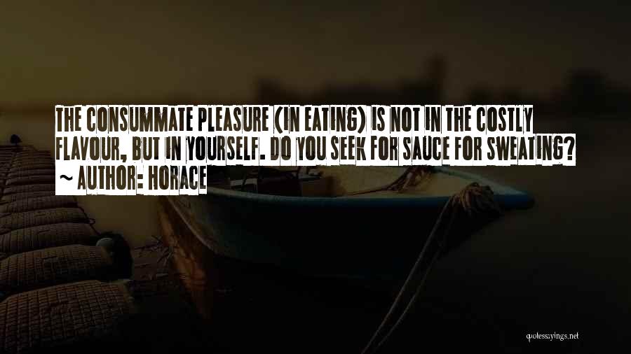 Horace Quotes: The Consummate Pleasure (in Eating) Is Not In The Costly Flavour, But In Yourself. Do You Seek For Sauce For