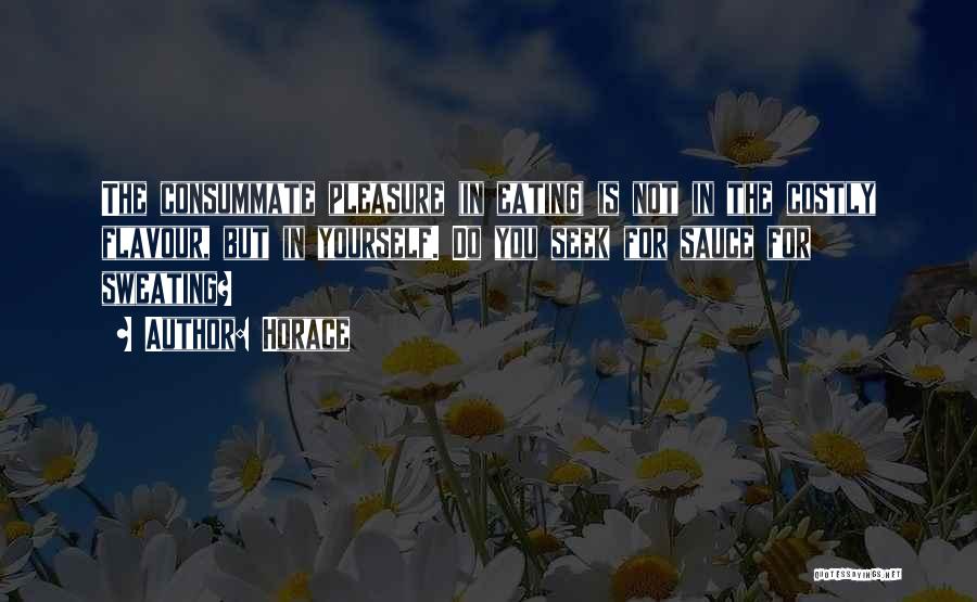 Horace Quotes: The Consummate Pleasure (in Eating) Is Not In The Costly Flavour, But In Yourself. Do You Seek For Sauce For