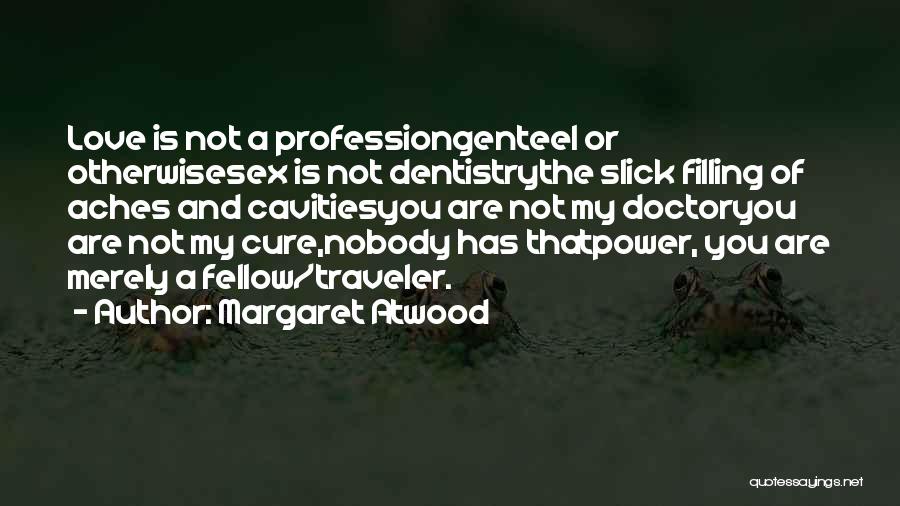 Margaret Atwood Quotes: Love Is Not A Professiongenteel Or Otherwisesex Is Not Dentistrythe Slick Filling Of Aches And Cavitiesyou Are Not My Doctoryou