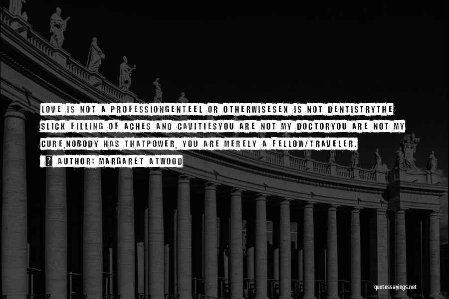 Margaret Atwood Quotes: Love Is Not A Professiongenteel Or Otherwisesex Is Not Dentistrythe Slick Filling Of Aches And Cavitiesyou Are Not My Doctoryou