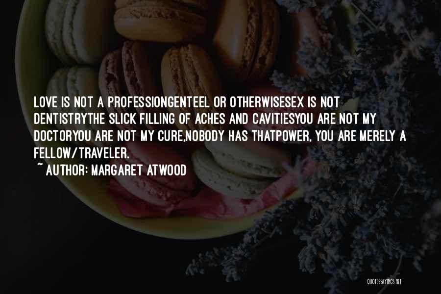 Margaret Atwood Quotes: Love Is Not A Professiongenteel Or Otherwisesex Is Not Dentistrythe Slick Filling Of Aches And Cavitiesyou Are Not My Doctoryou