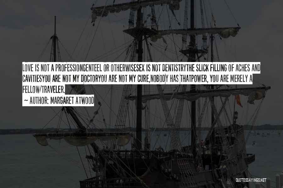 Margaret Atwood Quotes: Love Is Not A Professiongenteel Or Otherwisesex Is Not Dentistrythe Slick Filling Of Aches And Cavitiesyou Are Not My Doctoryou