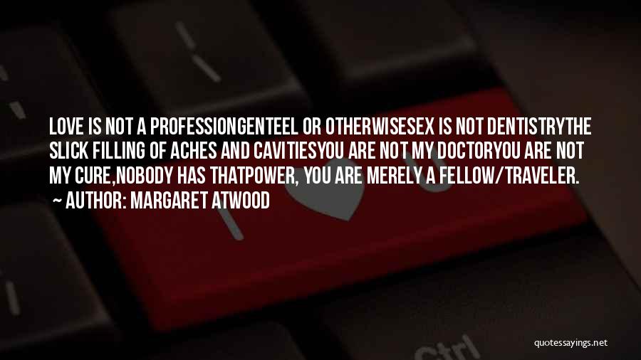 Margaret Atwood Quotes: Love Is Not A Professiongenteel Or Otherwisesex Is Not Dentistrythe Slick Filling Of Aches And Cavitiesyou Are Not My Doctoryou