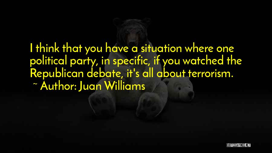 Juan Williams Quotes: I Think That You Have A Situation Where One Political Party, In Specific, If You Watched The Republican Debate, It's