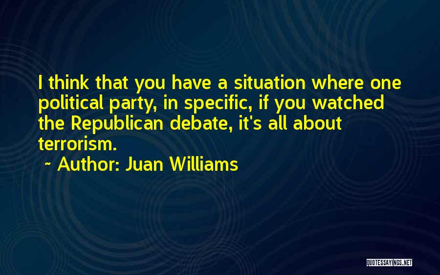 Juan Williams Quotes: I Think That You Have A Situation Where One Political Party, In Specific, If You Watched The Republican Debate, It's