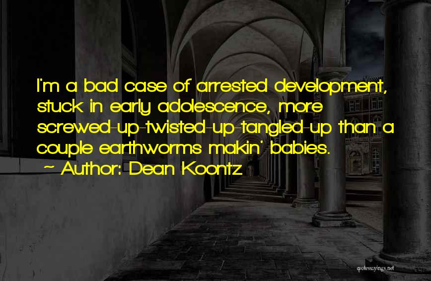 Dean Koontz Quotes: I'm A Bad Case Of Arrested Development, Stuck In Early Adolescence, More Screwed-up-twisted-up-tangled-up Than A Couple Earthworms Makin' Babies.