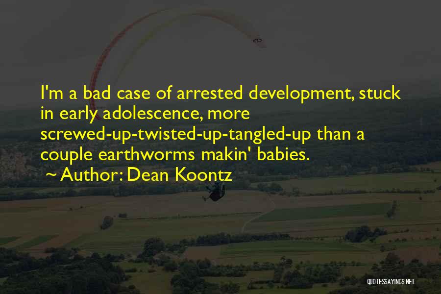 Dean Koontz Quotes: I'm A Bad Case Of Arrested Development, Stuck In Early Adolescence, More Screwed-up-twisted-up-tangled-up Than A Couple Earthworms Makin' Babies.