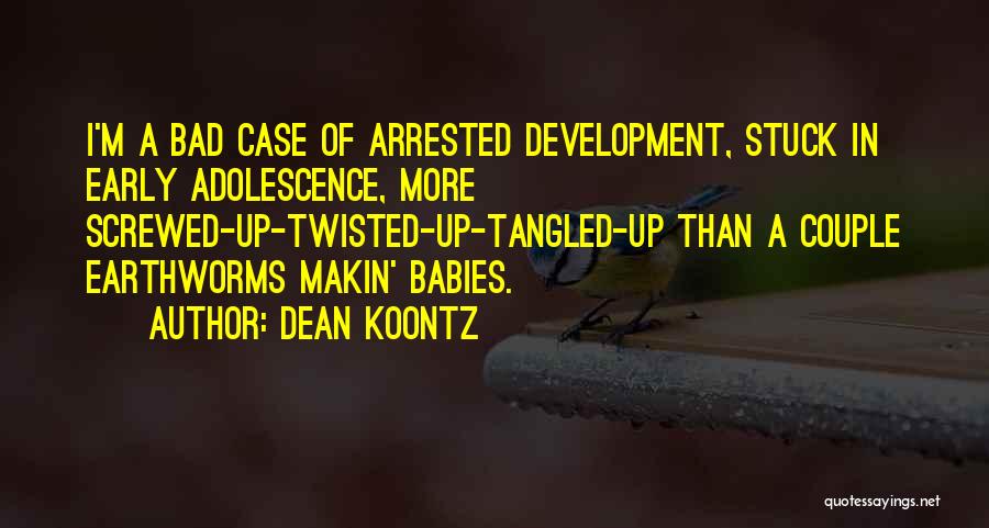 Dean Koontz Quotes: I'm A Bad Case Of Arrested Development, Stuck In Early Adolescence, More Screwed-up-twisted-up-tangled-up Than A Couple Earthworms Makin' Babies.