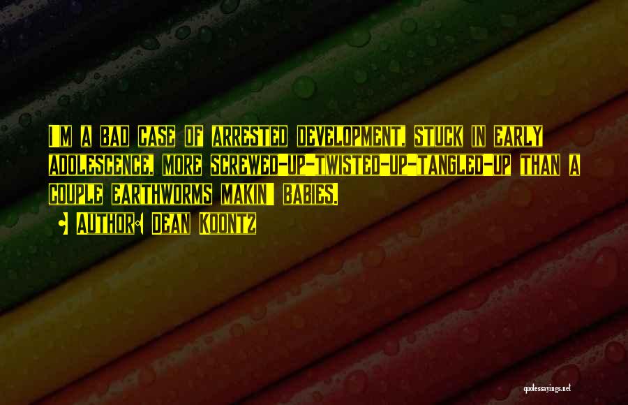 Dean Koontz Quotes: I'm A Bad Case Of Arrested Development, Stuck In Early Adolescence, More Screwed-up-twisted-up-tangled-up Than A Couple Earthworms Makin' Babies.