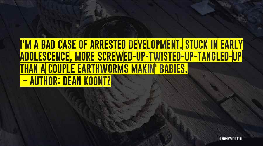Dean Koontz Quotes: I'm A Bad Case Of Arrested Development, Stuck In Early Adolescence, More Screwed-up-twisted-up-tangled-up Than A Couple Earthworms Makin' Babies.