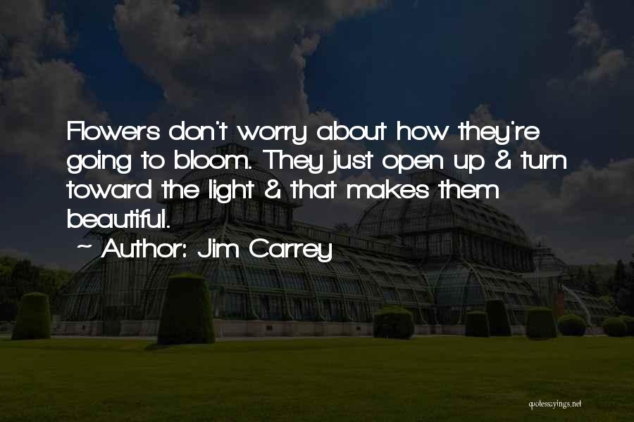 Jim Carrey Quotes: Flowers Don't Worry About How They're Going To Bloom. They Just Open Up & Turn Toward The Light & That