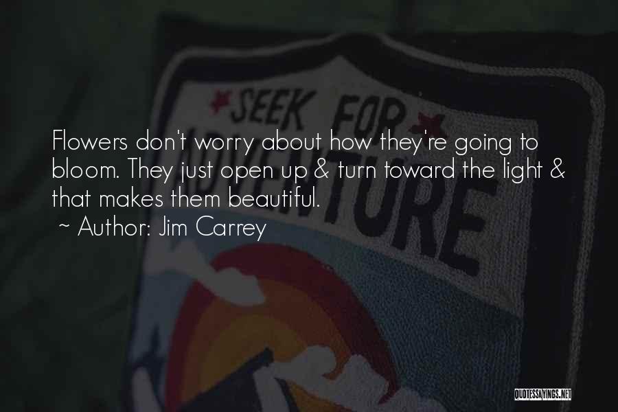 Jim Carrey Quotes: Flowers Don't Worry About How They're Going To Bloom. They Just Open Up & Turn Toward The Light & That