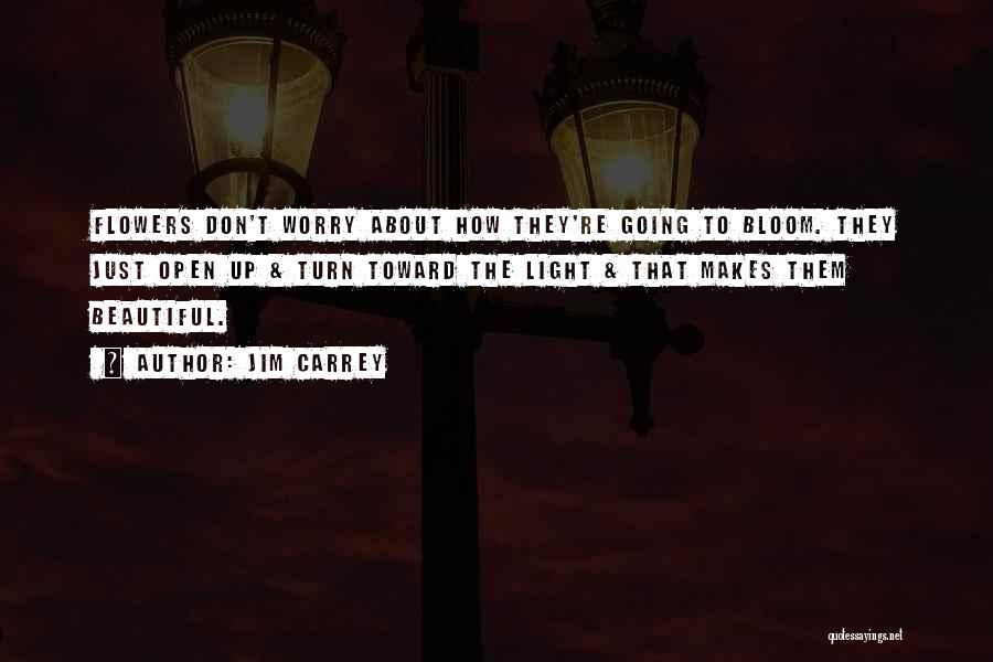 Jim Carrey Quotes: Flowers Don't Worry About How They're Going To Bloom. They Just Open Up & Turn Toward The Light & That