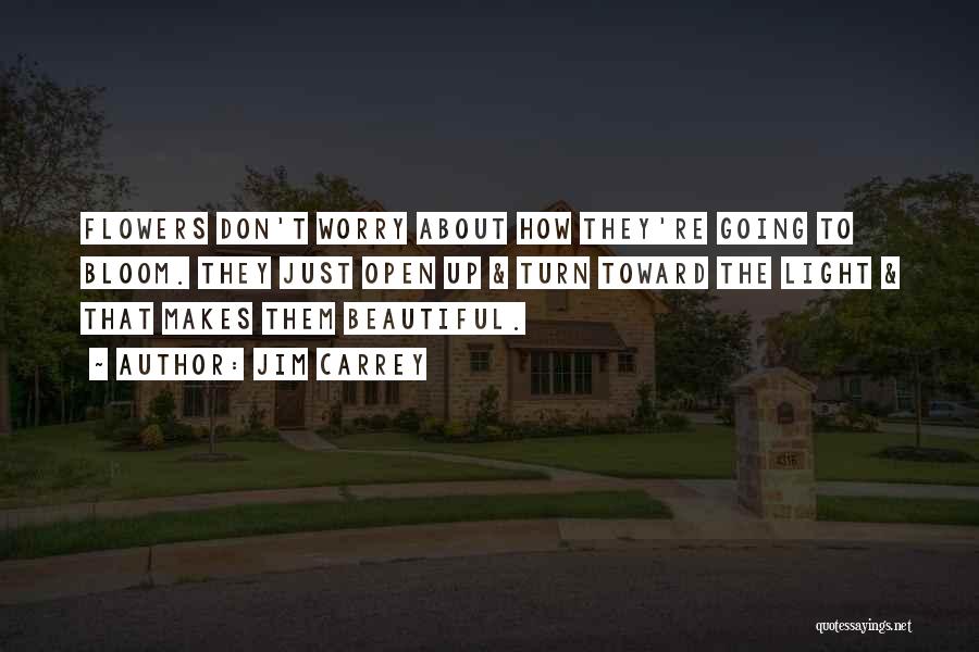 Jim Carrey Quotes: Flowers Don't Worry About How They're Going To Bloom. They Just Open Up & Turn Toward The Light & That